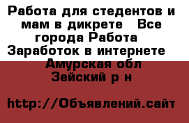 Работа для стедентов и мам в дикрете - Все города Работа » Заработок в интернете   . Амурская обл.,Зейский р-н